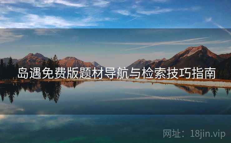 岛遇免费版题材导航与检索技巧指南  第1张