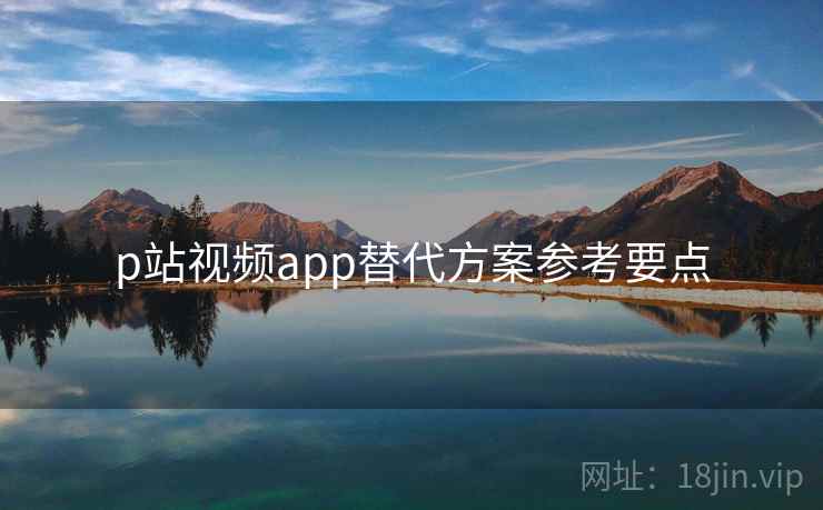 p站视频app替代方案参考要点  第1张