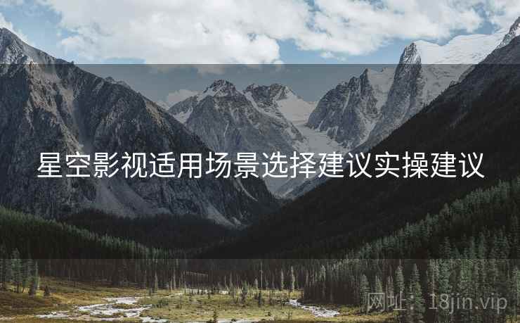 星空影视适用场景选择建议实操建议  第1张