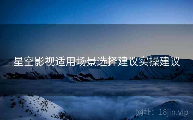星空影视适用场景选择建议实操建议  第2张