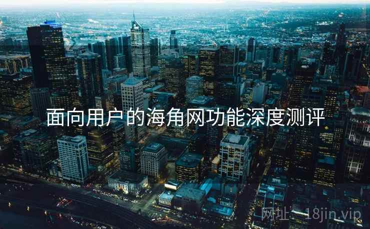 面向用户的海角网功能深度测评  第2张