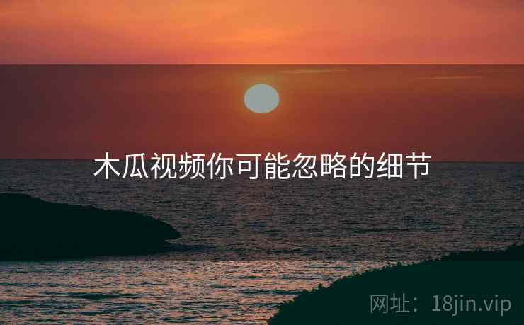 木瓜视频你可能忽略的细节  第1张