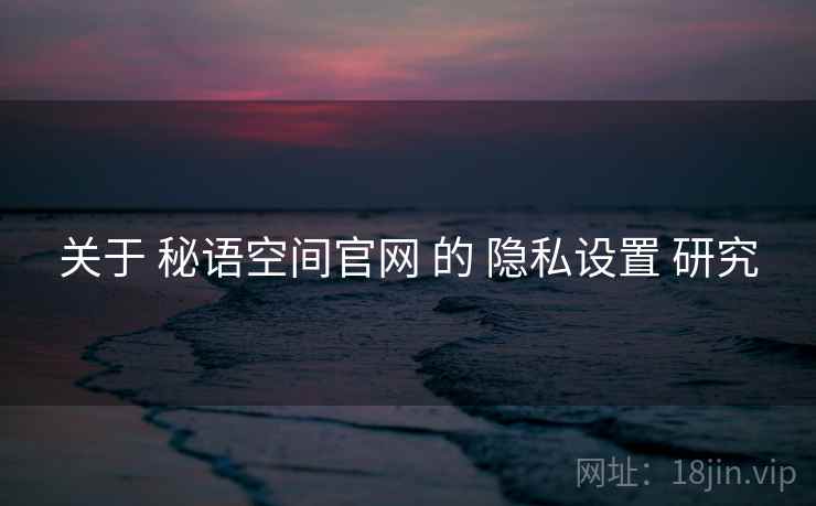 关于 秘语空间官网 的 隐私设置 研究  第1张