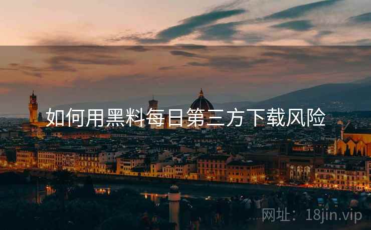 如何用黑料每日第三方下载风险  第1张