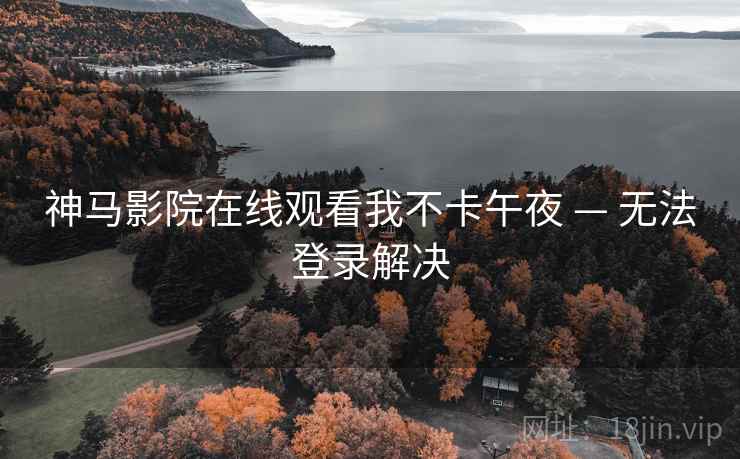 神马影院在线观看我不卡午夜 — 无法登录解决  第2张