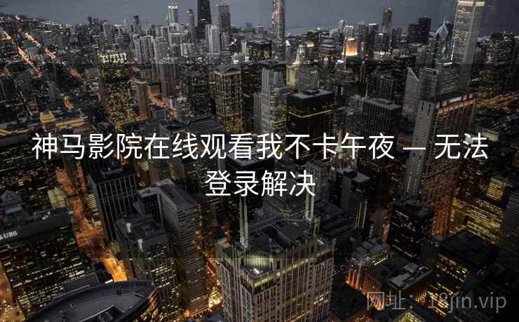 神马影院在线观看我不卡午夜 — 无法登录解决  第1张