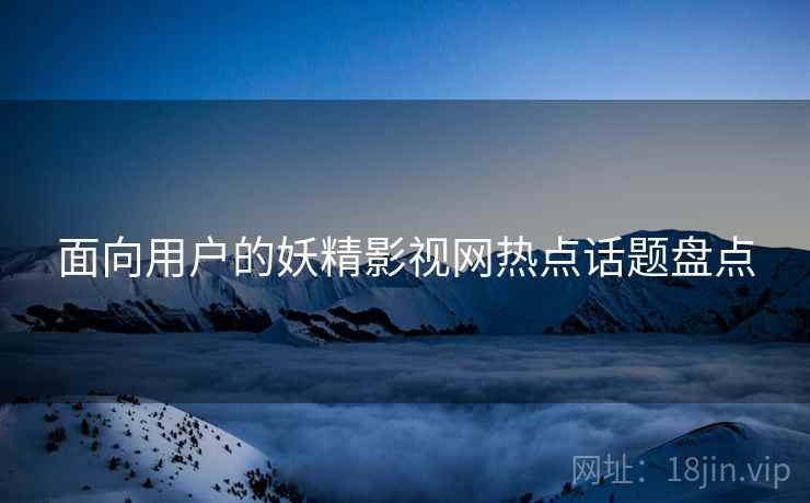 面向用户的妖精影视网热点话题盘点  第2张