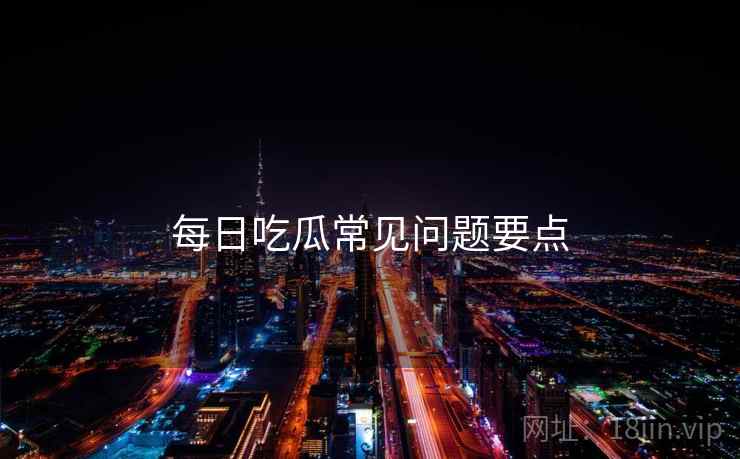 每日吃瓜常见问题要点  第2张