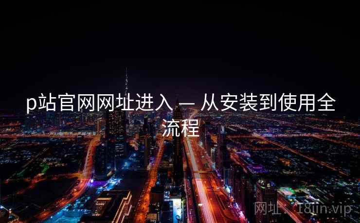 p站官网网址进入 — 从安装到使用全流程  第1张