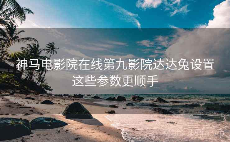 神马电影院在线第九影院达达兔设置这些参数更顺手  第2张