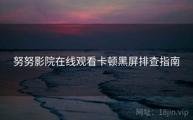 努努影院在线观看卡顿黑屏排查指南  第1张