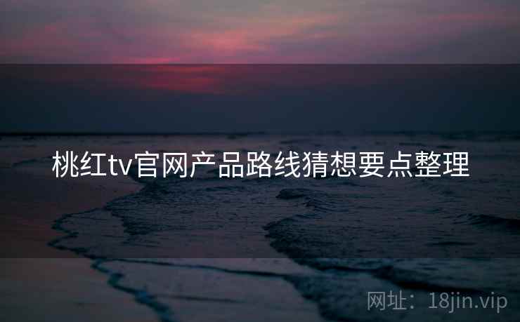 桃红tv官网产品路线猜想要点整理  第1张