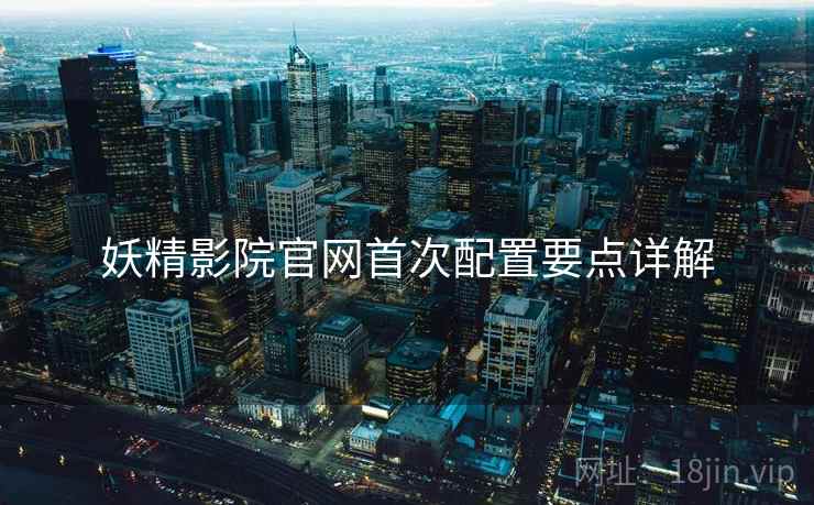 妖精影院官网首次配置要点详解  第1张