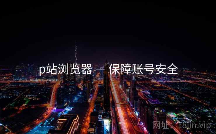 p站浏览器 — 保障账号安全  第1张