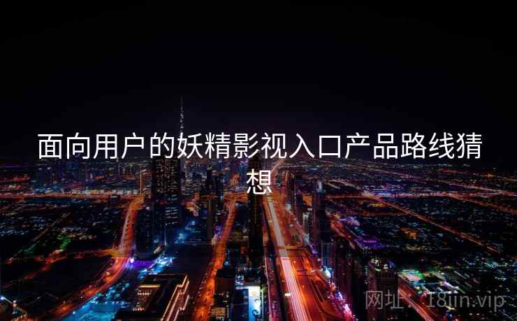 面向用户的妖精影视入口产品路线猜想  第1张
