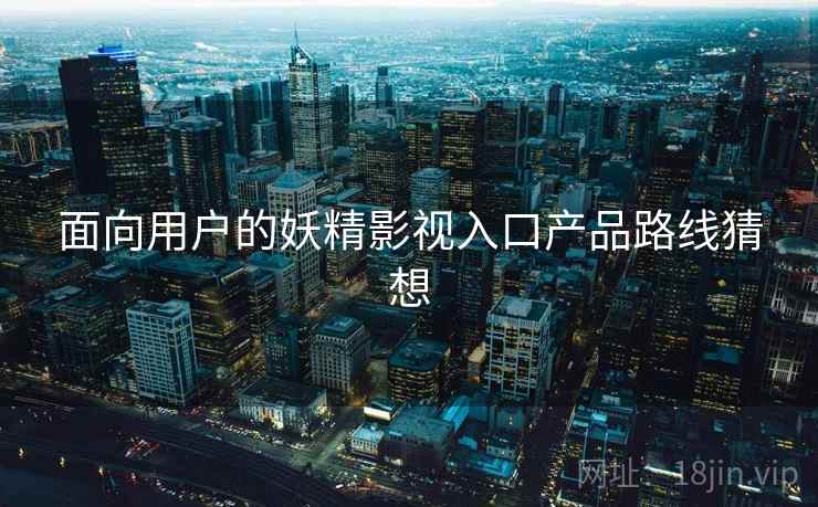 面向用户的妖精影视入口产品路线猜想  第2张