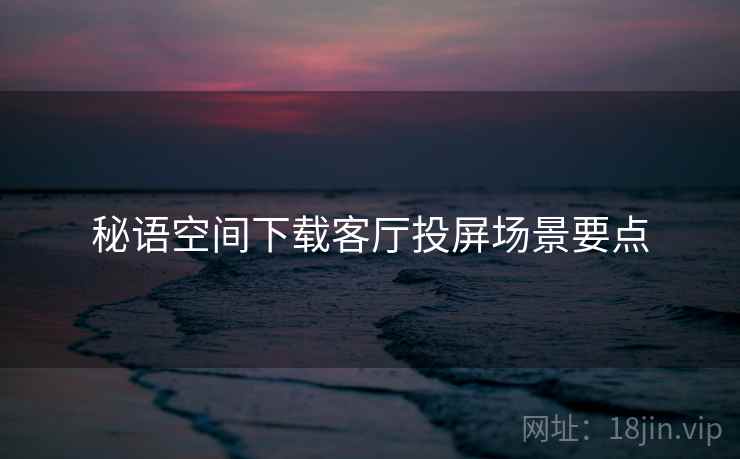 秘语空间下载客厅投屏场景要点  第2张