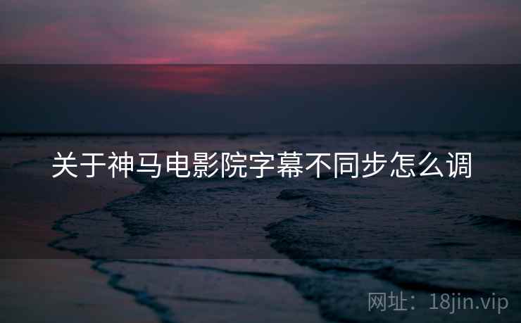 关于神马电影院字幕不同步怎么调  第1张