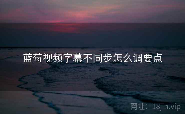蓝莓视频字幕不同步怎么调要点  第1张