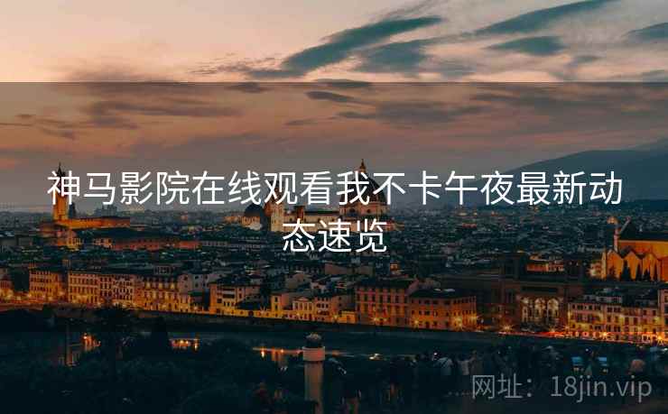 神马影院在线观看我不卡午夜最新动态速览  第1张
