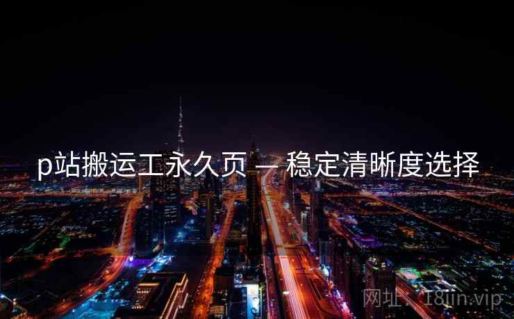 p站搬运工永久页 — 稳定清晰度选择  第1张