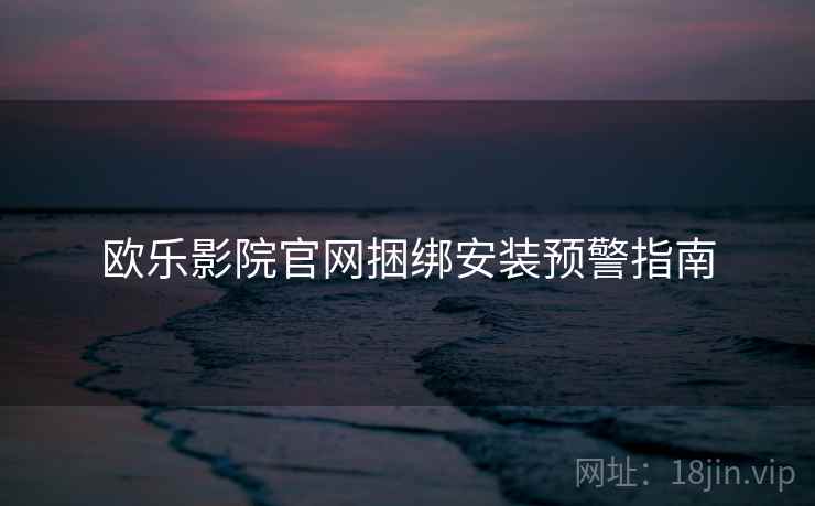 欧乐影院官网捆绑安装预警指南  第2张