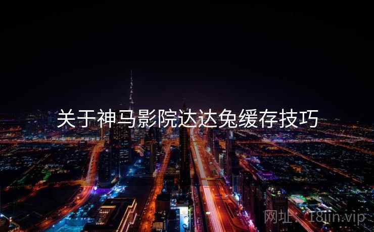 关于神马影院达达兔缓存技巧  第1张