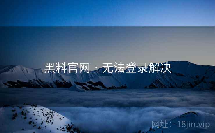 黑料官网 · 无法登录解决  第1张