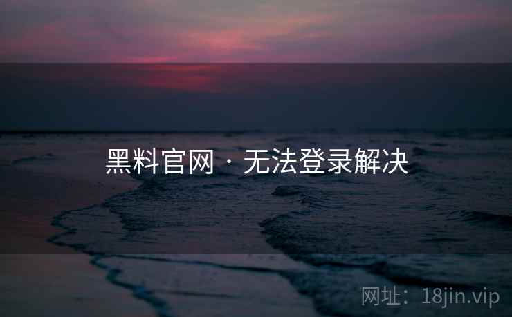 黑料官网 · 无法登录解决  第2张