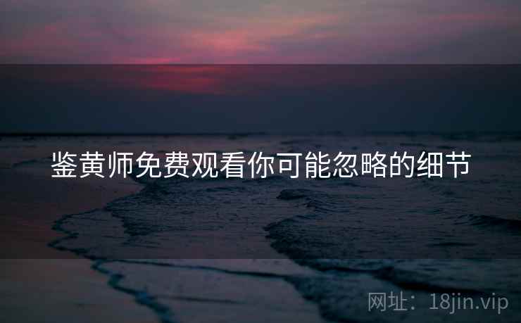 鉴黄师免费观看你可能忽略的细节  第2张
