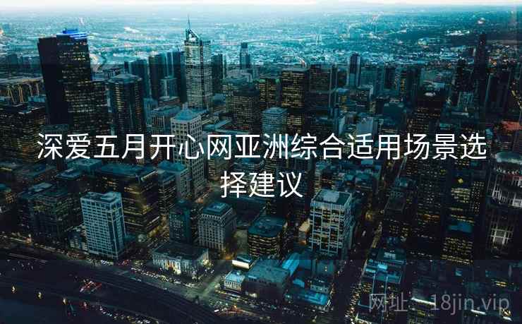 深爱五月开心网亚洲综合适用场景选择建议  第1张