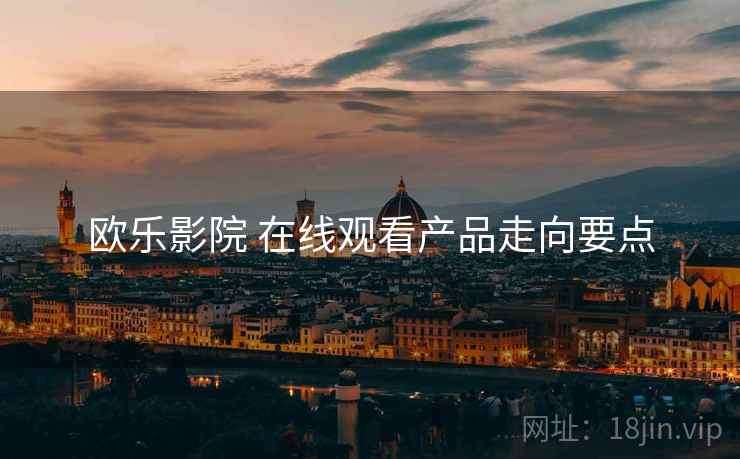 欧乐影院 在线观看产品走向要点  第2张