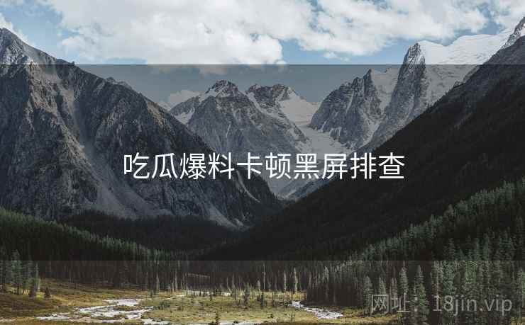 吃瓜爆料卡顿黑屏排查  第1张