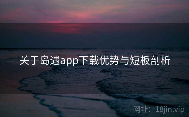 关于岛遇app下载优势与短板剖析